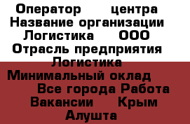 Оператор Call-центра › Название организации ­ Логистика365, ООО › Отрасль предприятия ­ Логистика › Минимальный оклад ­ 25 000 - Все города Работа » Вакансии   . Крым,Алушта